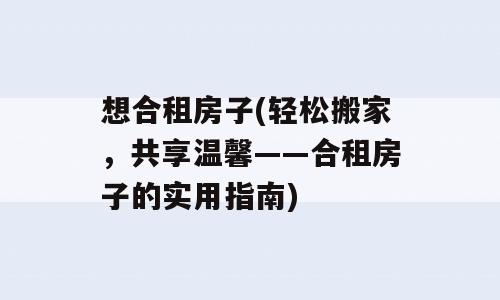 想合租房子(轻松搬家，共享温馨——合租房子的实用指南)