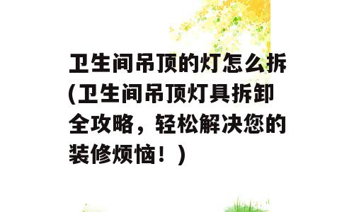 卫生间吊顶的灯怎么拆(卫生间吊顶灯具拆卸全攻略，轻松解决您的装修烦恼！)