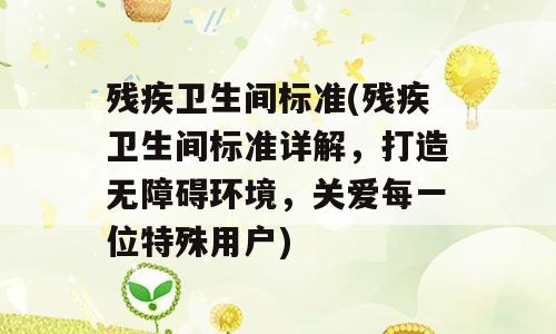 残疾卫生间标准(残疾卫生间标准详解，打造无障碍环境，关爱每一位特殊用户)