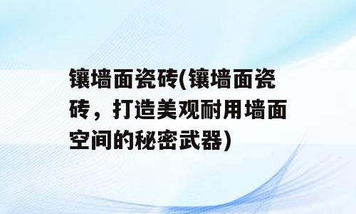 镶墙面瓷砖(镶墙面瓷砖，打造美观耐用墙面空间的秘密武器)