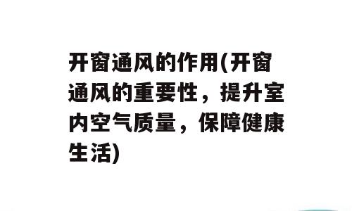 开窗通风的作用(开窗通风的重要性，提升室内空气质量，保障健康生活)