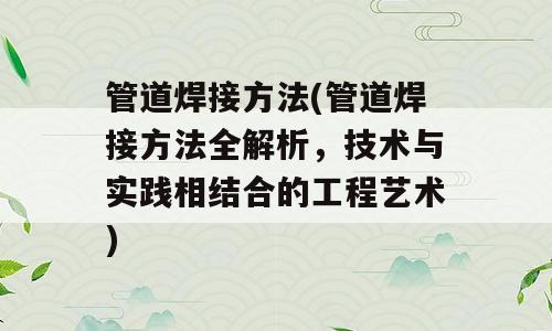 管道焊接方法(管道焊接方法全解析，技术与实践相结合的工程艺术)
