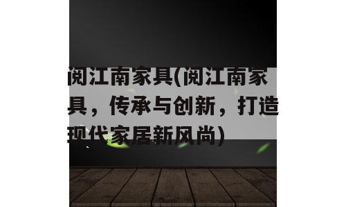 阅江南家具(阅江南家具，传承与创新，打造现代家居新风尚)