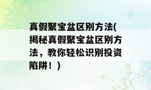 真假聚宝盆区别方法(揭秘真假聚宝盆区别方法，教你轻松识别投资陷阱！)