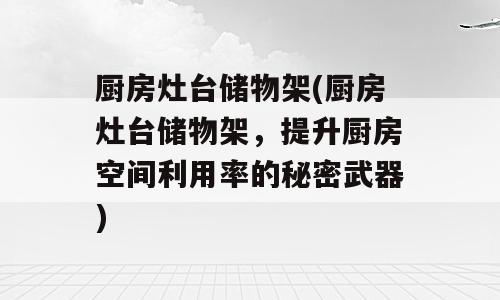 厨房灶台储物架(厨房灶台储物架，提升厨房空间利用率的秘密武器)