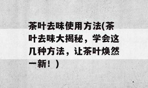 茶叶去味使用方法(茶叶去味大揭秘，学会这几种方法，让茶叶焕然一新！)