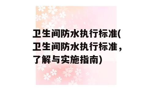 卫生间防水执行标准(卫生间防水执行标准，了解与实施指南)
