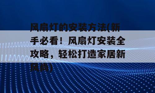 风扇灯的安装方法(新手必看！风扇灯安装全攻略，轻松打造家居新风尚)