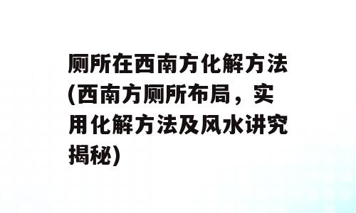 厕所在西南方化解方法(西南方厕所布局，实用化解方法及风水讲究揭秘)