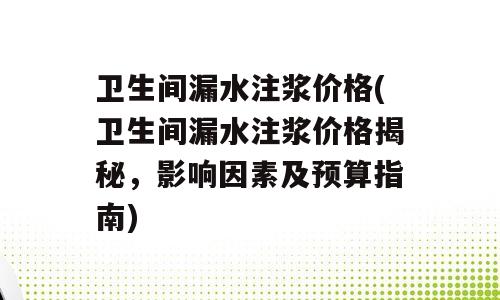 卫生间漏水注浆价格(卫生间漏水注浆价格揭秘，影响因素及预算指南)