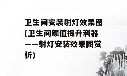 卫生间安装射灯效果图(卫生间颜值提升利器——射灯安装效果图赏析)
