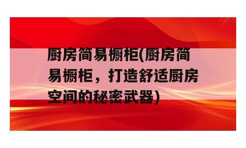 厨房简易橱柜(厨房简易橱柜，打造舒适厨房空间的秘密武器)