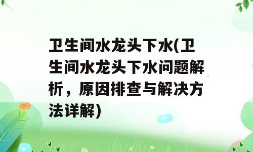 卫生间水龙头下水(卫生间水龙头下水问题解析，原因排查与解决方法详解)