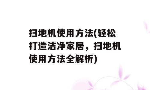 扫地机使用方法(轻松打造洁净家居，扫地机使用方法全解析)