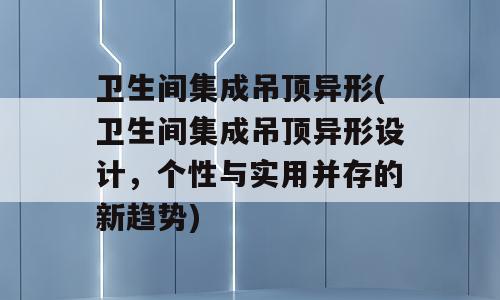卫生间集成吊顶异形(卫生间集成吊顶异形设计，个性与实用并存的新趋势)