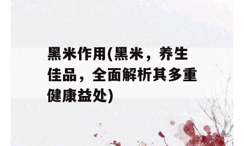 黑米作用(黑米，养生佳品，全面解析其多重健康益处)