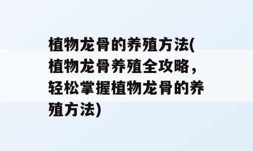 植物龙骨的养殖方法(植物龙骨养殖全攻略，轻松掌握植物龙骨的养殖方法)