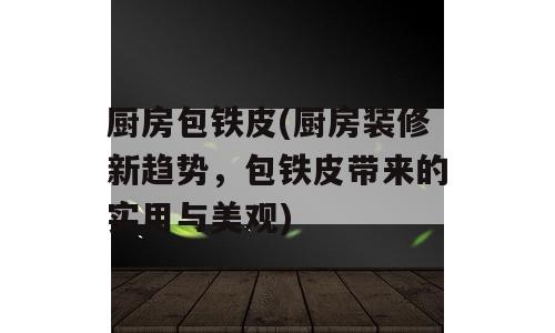 厨房包铁皮(厨房装修新趋势，包铁皮带来的实用与美观)