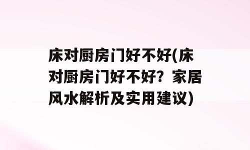 床对厨房门好不好(床对厨房门好不好？家居风水解析及实用建议)
