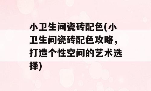 小卫生间瓷砖配色(小卫生间瓷砖配色攻略，打造个性空间的艺术选择)