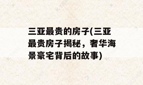 三亚最贵的房子(三亚最贵房子揭秘，奢华海景豪宅背后的故事)