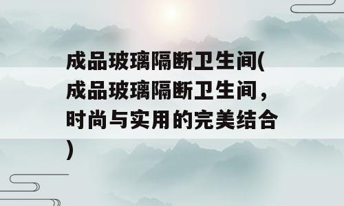 成品玻璃隔断卫生间(成品玻璃隔断卫生间，时尚与实用的完美结合)