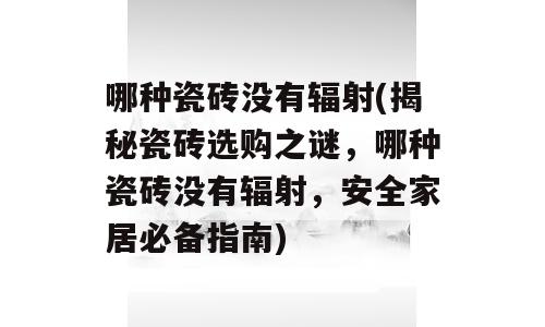 哪种瓷砖没有辐射(揭秘瓷砖选购之谜，哪种瓷砖没有辐射，安全家居必备指南)