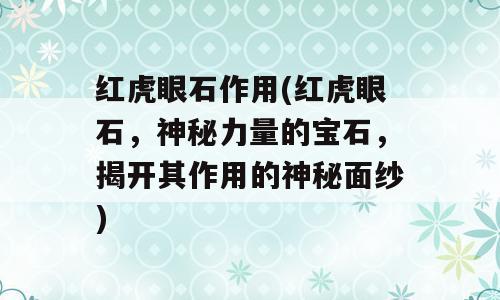 红虎眼石作用(红虎眼石，神秘力量的宝石，揭开其作用的神秘面纱)