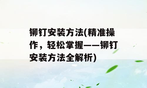 铆钉安装方法(精准操作，轻松掌握——铆钉安装方法全解析)