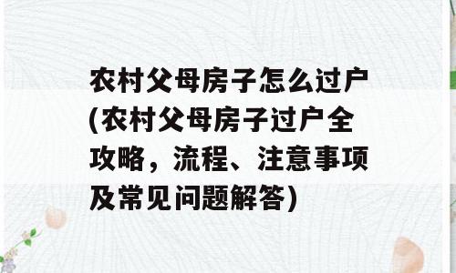 农村父母房子怎么过户(农村父母房子过户全攻略，流程、注意事项及常见问题解答)