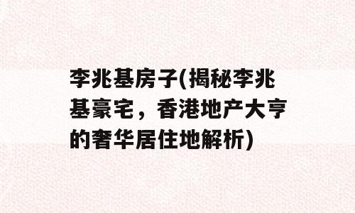 李兆基房子(揭秘李兆基豪宅，香港地产大亨的奢华居住地解析)