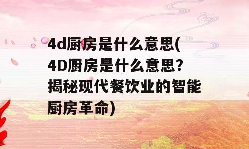 4d厨房是什么意思(4D厨房是什么意思？揭秘现代餐饮业的智能厨房革命)
