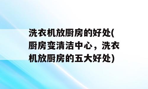 洗衣机放厨房的好处(厨房变清洁中心，洗衣机放厨房的五大好处)