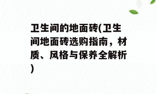卫生间的地面砖(卫生间地面砖选购指南，材质、风格与保养全解析)