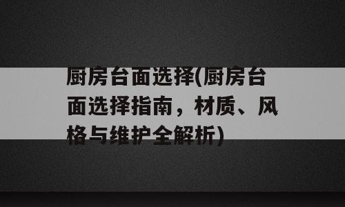 厨房台面选择(厨房台面选择指南，材质、风格与维护全解析)