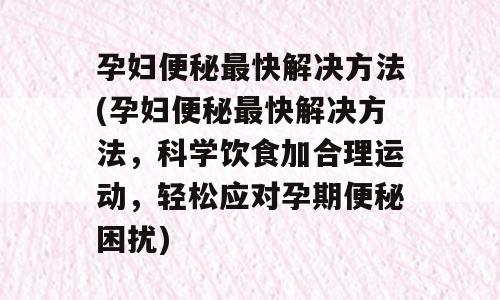 孕妇便秘最快解决方法(孕妇便秘最快解决方法，科学饮食加合理运动，轻松应对孕期便秘困扰)
