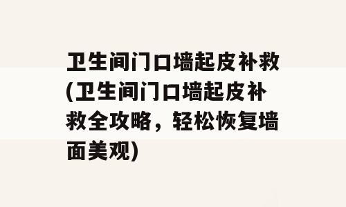 卫生间门口墙起皮补救(卫生间门口墙起皮补救全攻略，轻松恢复墙面美观)