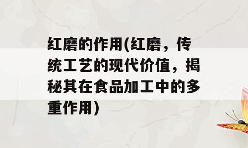红磨的作用(红磨，传统工艺的现代价值，揭秘其在食品加工中的多重作用)