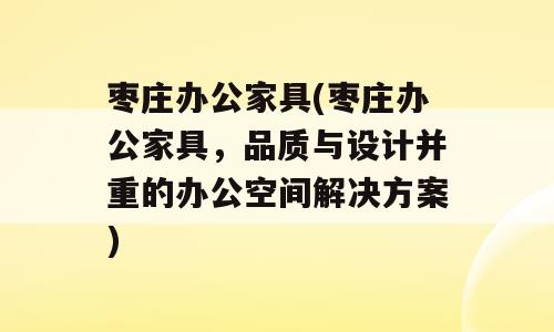 枣庄办公家具(枣庄办公家具，品质与设计并重的办公空间解决方案)