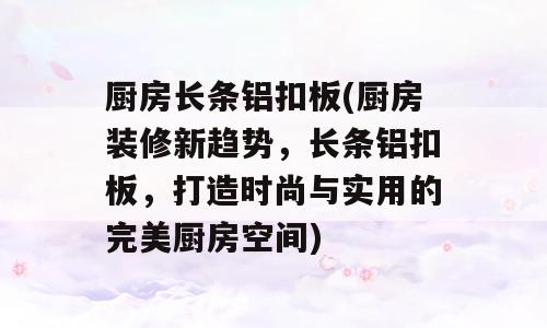 厨房长条铝扣板(厨房装修新趋势，长条铝扣板，打造时尚与实用的完美厨房空间)