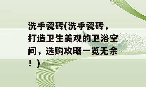洗手瓷砖(洗手瓷砖，打造卫生美观的卫浴空间，选购攻略一览无余！)