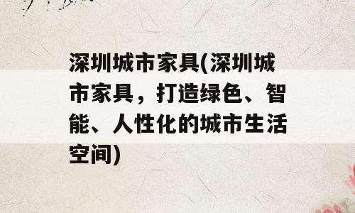 深圳城市家具(深圳城市家具，打造绿色、智能、人性化的城市生活空间)