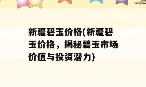 新疆碧玉价格(新疆碧玉价格，揭秘碧玉市场价值与投资潜力)