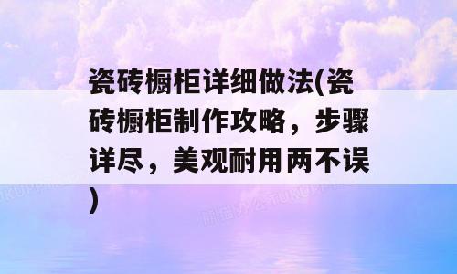 瓷砖橱柜详细做法(瓷砖橱柜制作攻略，步骤详尽，美观耐用两不误)