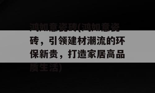 鸿如意瓷砖(鸿如意瓷砖，引领建材潮流的环保新贵，打造家居高品质生活)