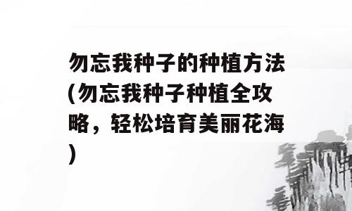勿忘我种子的种植方法(勿忘我种子种植全攻略，轻松培育美丽花海)