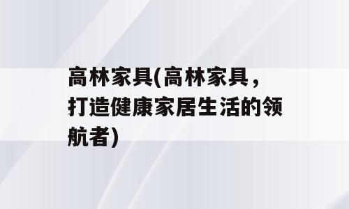 高林家具(高林家具，打造健康家居生活的领航者)