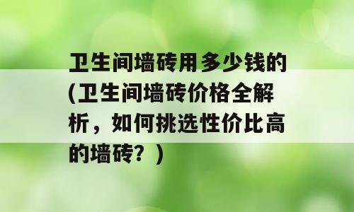 卫生间墙砖用多少钱的(卫生间墙砖价格全解析，如何挑选性价比高的墙砖？)