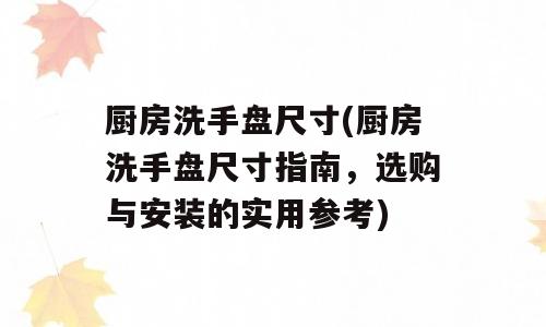 厨房洗手盘尺寸(厨房洗手盘尺寸指南，选购与安装的实用参考)