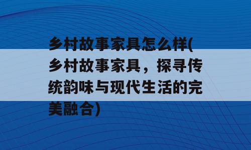 乡村故事家具怎么样(乡村故事家具，探寻传统韵味与现代生活的完美融合)